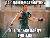 да сдам я математику вот только найду учителя