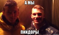 а мы пиидоры