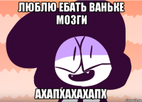 люблю ебать ваньке мозги ахапхахахапх