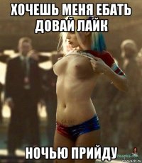 хочешь меня ебать довай лайк ночью прийду