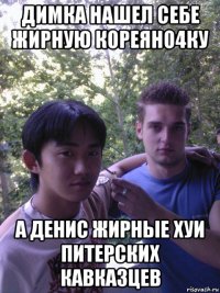 димка нашел себе жирную кореяно4ку а денис жирные хуи питерских кавказцев