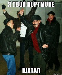 я твой портмоне шатал