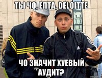 ты чо, епта, deloitte чо значит хуевый аудит?