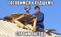 готовимся к худшему строим гнездо