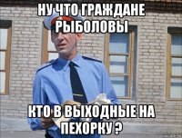 ну что граждане рыболовы кто в выходные на пехорку ?