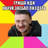 гриша иди нахуй,заебал пиздеть 