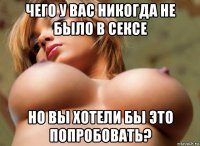 чего у вас никогда не было в сексе но вы хотели бы это попробовать?