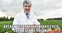  вот вам клубничка гнилая а счета свои я вам не покажу