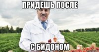 придешь после с бидоном