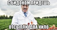 с бидоном придешь отсыплю два кило