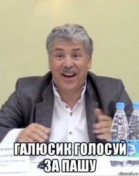  галюсик голосуй за пашу