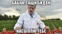 бабка, тащи бидон насыплю тебе