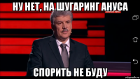 ну нет, на шугаринг ануса спорить не буду