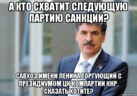 а кто схватит следующую партию санкций? савхоз имени ленина торгующий с президиумом цк компартии кнр, сказать хотите?
