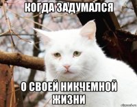 когда задумался о своей никчемной жизни