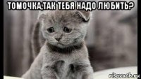 томочка,так тебя надо любить? 