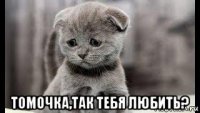 томочка,так тебя любить?