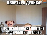 квартира дениса который платит ипотеку за дерьмо в горелово