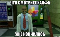что смотрите халфа уже кончилась