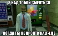 я над тобой смеяться когда ты не пройти half-life