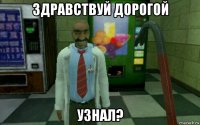 здравствуй дорогой узнал?