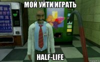 мой уйти играть half-life