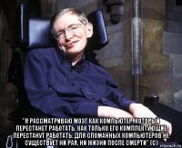  "я рассматриваю мозг как компьютер, который перестанет работать, как только его комплектующие перестанут работать. для сломанных компьютеров не существует ни рая, ни жизни после смерти" (c)