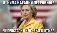 я -кума натальи петровны ! чё пристали к ней? знаете,кто я?