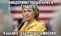фандорина ! пьешь кофе в туалете ? я была о тебе лучшего мнения...