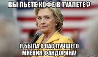 вы пьете кофе в туалете ? я была о вас лучшего мнения,фандорина!