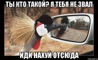 ты кто такой? я тебя не звал иди нахуй отсюда