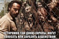  осторожно там дикие укропы, могут покусать или заразить бешенством
