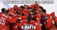 ощущение мужчин когда настало 8 марта