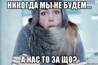 никогда мы не будем... а нас то за що?