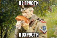 не грусти похрусти