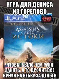 игра для дениса из горелово чтобы было чем руки занять. а то дрочит всё время на вебку за деньги