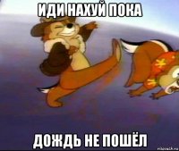 иди нахуй пока дождь не пошёл