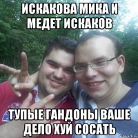 искакова мика и медет искаков тупые гандоны ваше дело хуй сосать