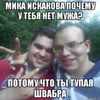 мика искакова почему у тебя нет мужа? потому что ты тупая швабра