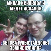 микак искакова и медет искаков вы оба тупые гандоны звание купили?