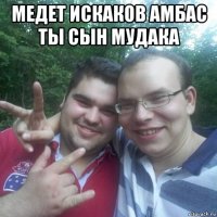 медет искаков амбас ты сын мудака 