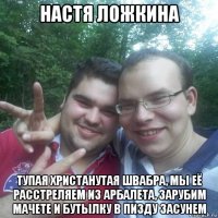 настя ложкина тупая христанутая швабра, мы её расстреляем из арбалета, зарубим мачете и бутылку в пизду засунем
