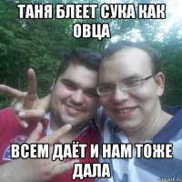 таня блеет сука как овца всем даёт и нам тоже дала