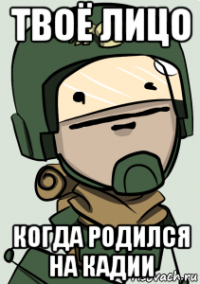 твоё лицо когда родился на кадии