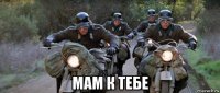  мам к тебе
