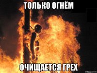 только огнём очищается грех