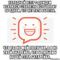 холодный ветер с дождем усилился стократно все говорит об одном, что нет пути обратно, что ты не мой лопушок, а я не твой андрейка, что у любви у нашей села батарейка.