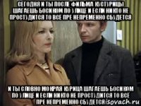 сегодня и ты после фильма кустурицы шагаешь босиком по улице и если никто не простудится то всё пре непременно сбудется и ты словно мокрая курица шагаешь босиком по улице и если никто не простудится то всё пре непременно сбудется