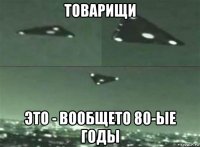 товарищи это - вообщето 80-ые годы