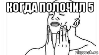 когда полочил 5 